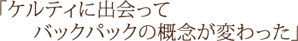 「ケルティに出会ってバックパックの概念が変わった」